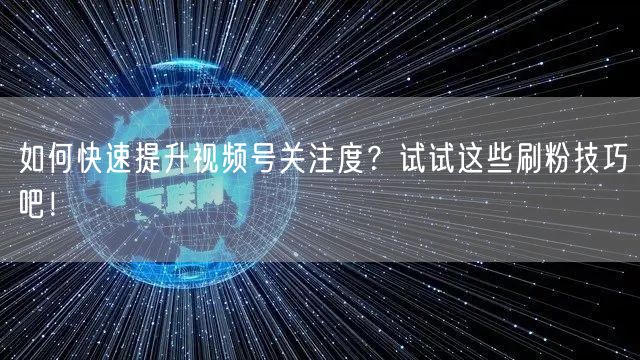 如何快速提升视频号关注度？试试这些刷粉技巧吧！