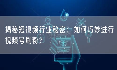 揭秘短视频行业秘密：如何巧妙进行视频号刷粉？