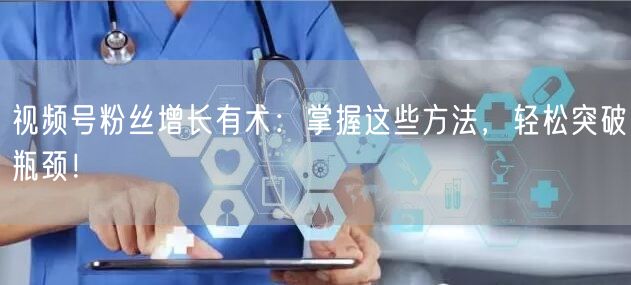 视频号粉丝增长有术：掌握这些方法，轻松突破瓶颈！