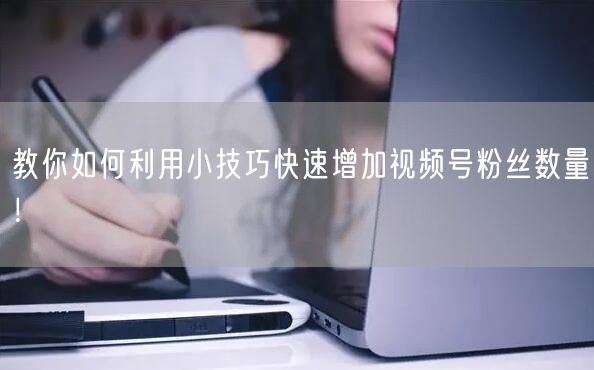 教你如何利用小技巧快速增加视频号粉丝数量！