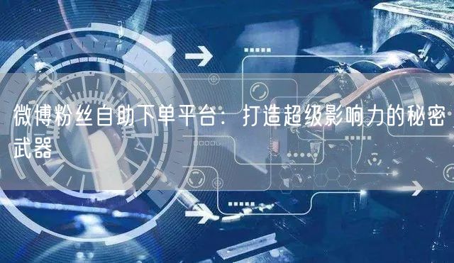微博粉丝自助下单平台：打造超级影响力的秘密武器