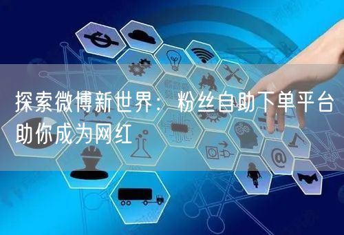 探索微博新世界：粉丝自助下单平台助你成为网红