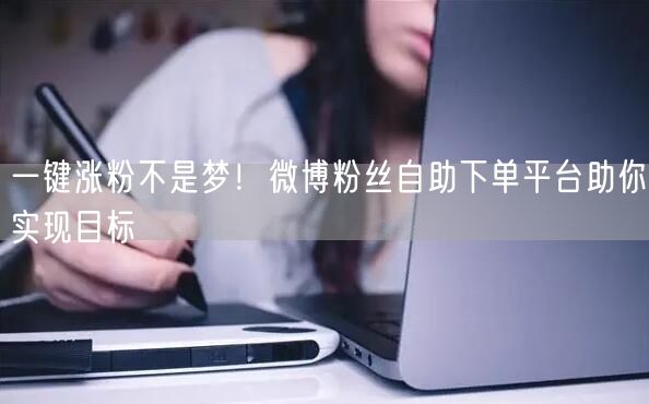 一键涨粉不是梦！微博粉丝自助下单平台助你实现目标