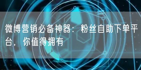 微博营销必备神器：粉丝自助下单平台，你值得拥有