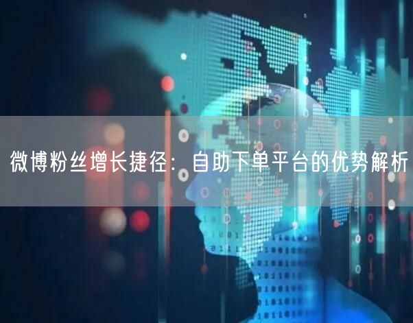 微博粉丝增长捷径：自助下单平台的优势解析