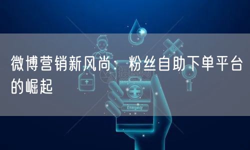 微博营销新风尚：粉丝自助下单平台的崛起
