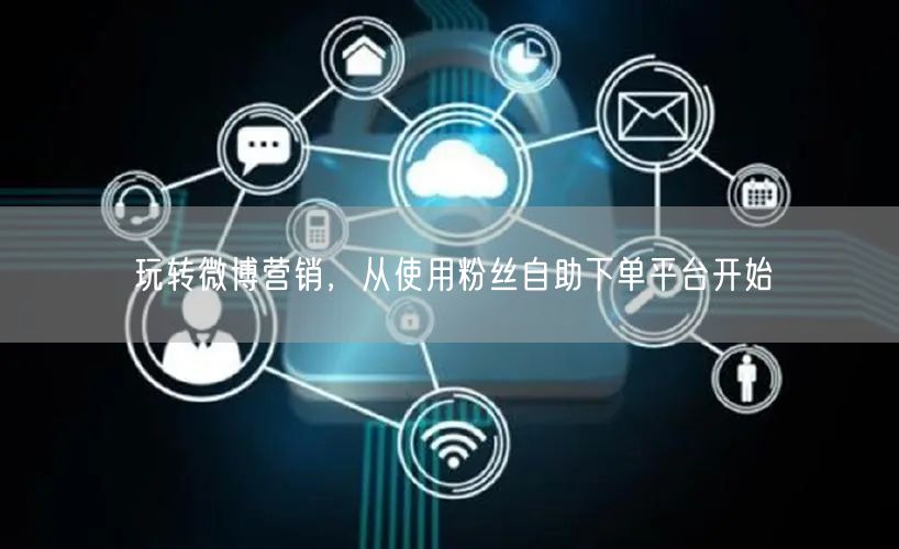 玩转微博营销，从使用粉丝自助下单平台开始