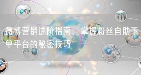 微博营销进阶指南：掌握粉丝自助下单平台的秘密技巧