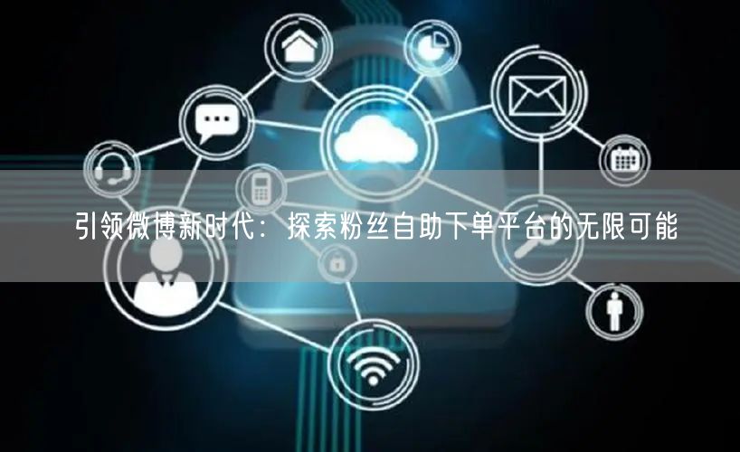 引领微博新时代：探索粉丝自助下单平台的无限可能