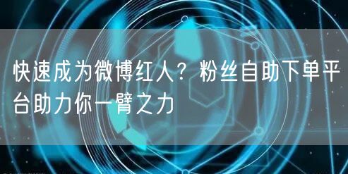快速成为微博红人？粉丝自助下单平台助力你一臂之力