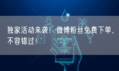 独家活动来袭！微博粉丝免费下单，不容错过！