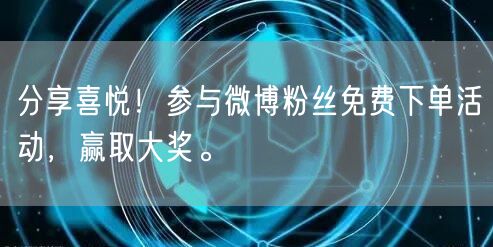 分享喜悦！参与微博粉丝免费下单活动，赢取大奖。