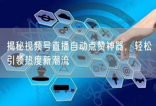 揭秘视频号直播自动点赞神器，轻松引领热度新潮流