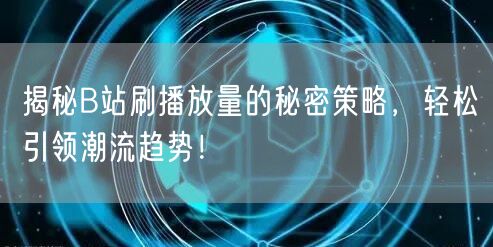 揭秘B站刷播放量的秘密策略，轻松引领潮流趋势！