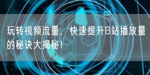 玩转视频流量，快速提升B站播放量的秘诀大揭秘！