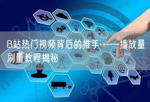 B站热门视频背后的推手——播放量刷量教程揭秘
