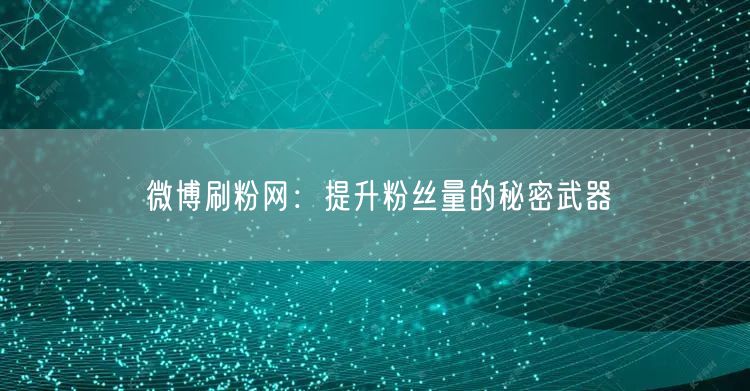 微博刷粉网：提升粉丝量的秘密武器
