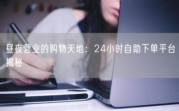 昼夜营业的购物天地：24小时自助下单平台揭秘