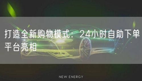 打造全新购物模式：24小时自助下单平台亮相