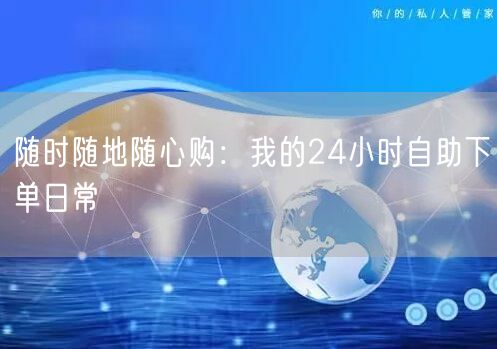 随时随地随心购：我的24小时自助下单日常