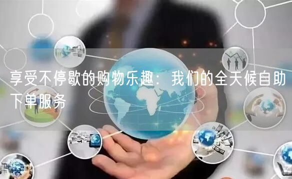 享受不停歇的购物乐趣：我们的全天候自助下单服务