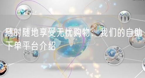 随时随地享受无忧购物：我们的自助下单平台介绍