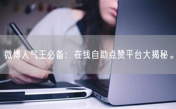 微博人气王必备：在线自助点赞平台大揭秘。