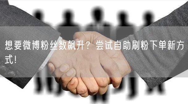 想要微博粉丝数飙升？尝试自助刷粉下单新方式！