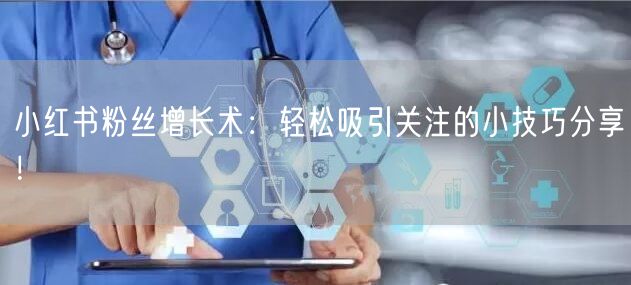 小红书粉丝增长术：轻松吸引关注的小技巧分享！