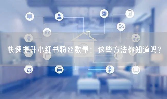 快速提升小红书粉丝数量：这些方法你知道吗？