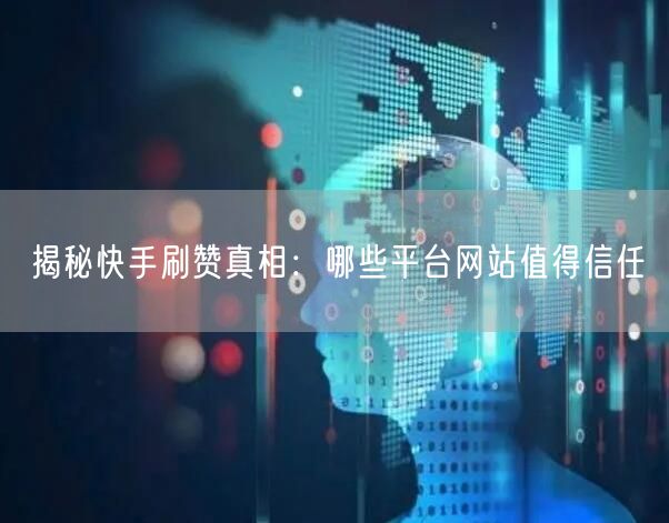 揭秘快手刷赞真相：哪些平台网站值得信任