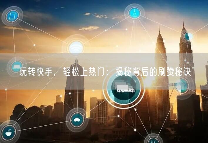 玩转快手，轻松上热门：揭秘背后的刷赞秘诀