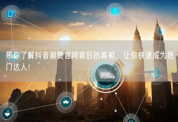 带你了解抖音刷赞官网背后的真相，让你快速成为热门达人！