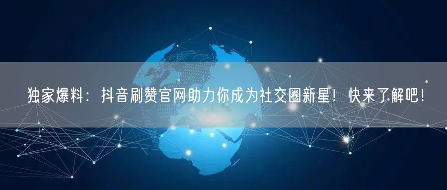 独家爆料：抖音刷赞官网助力你成为社交圈新星！快来了解吧！