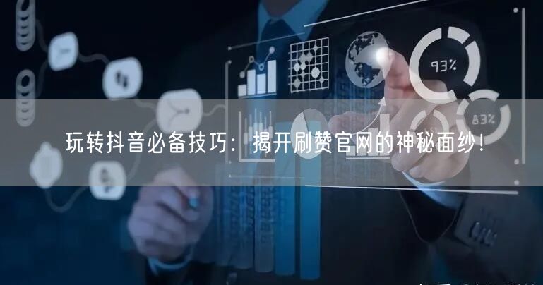 玩转抖音必备技巧：揭开刷赞官网的神秘面纱！