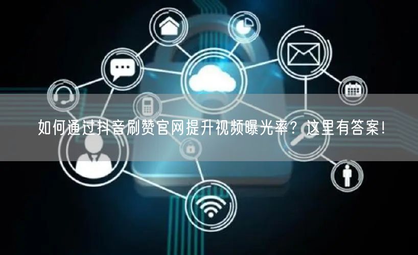 如何通过抖音刷赞官网提升视频曝光率？这里有答案！