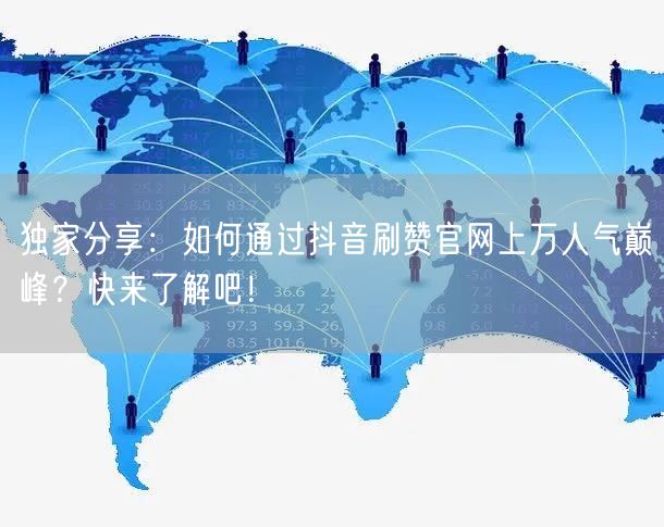 独家分享：如何通过抖音刷赞官网上万人气巅峰？快来了解吧！