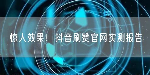 惊人效果！抖音刷赞官网实测报告