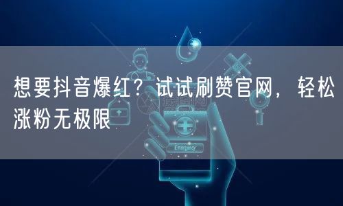 想要抖音爆红？试试刷赞官网，轻松涨粉无极限