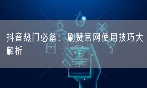 抖音热门必备：刷赞官网使用技巧大解析