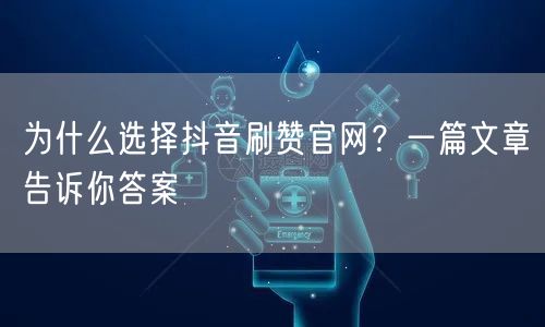 为什么选择抖音刷赞官网？一篇文章告诉你答案