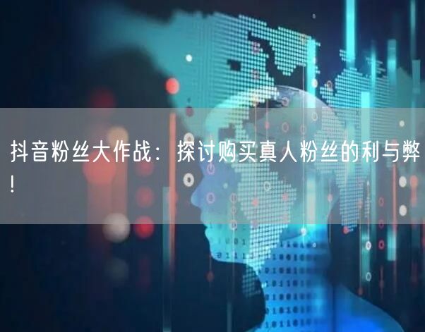抖音粉丝大作战：探讨购买真人粉丝的利与弊!