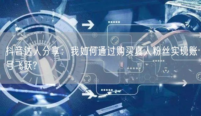 抖音达人分享：我如何通过购买真人粉丝实现账号飞跃?