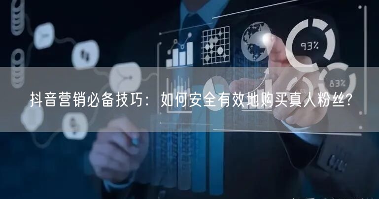 抖音营销必备技巧：如何安全有效地购买真人粉丝?