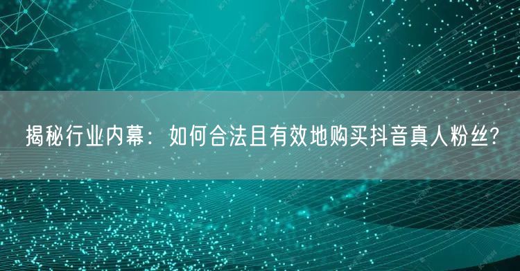 揭秘行业内幕：如何合法且有效地购买抖音真人粉丝?