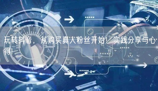 玩转抖音，从购买真人粉丝开始！实践分享与心得!