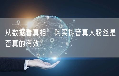 从数据看真相：购买抖音真人粉丝是否真的有效?