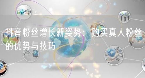 抖音粉丝增长新姿势：购买真人粉丝的优势与技巧