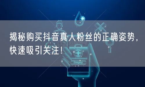 揭秘购买抖音真人粉丝的正确姿势，快速吸引关注！