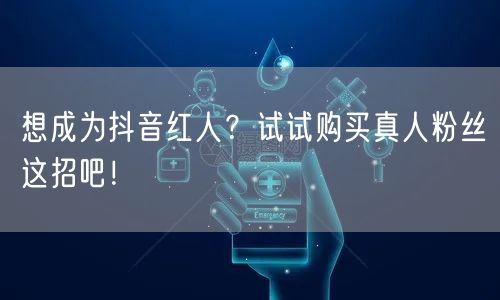 想成为抖音红人？试试购买真人粉丝这招吧！